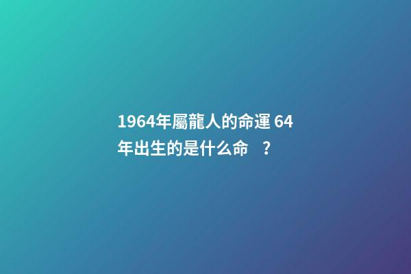 1964年屬龍人的命運 64年出生的是什么命？